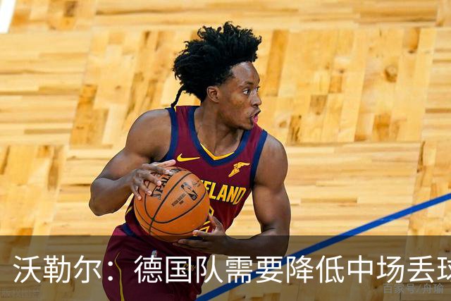 沃勒尔：德国队需要降低中场丢球失误，踢巴拉圭时我们会尽全力