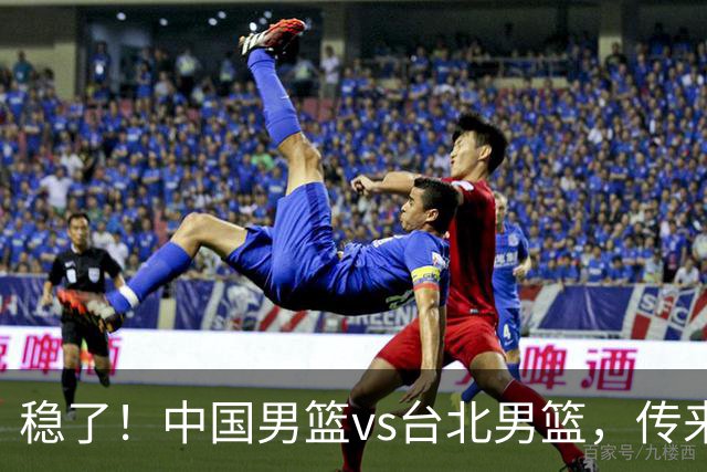 稳了！中国男篮vs台北男篮，传来4个好消息，潜力后卫迎来机会